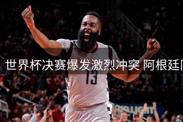 世界杯决赛爆发激烈冲突 阿根廷队失态行为引FIFA调查