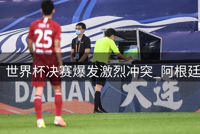 世界杯决赛爆发激烈冲突 阿根廷队失态行为引FIFA调查