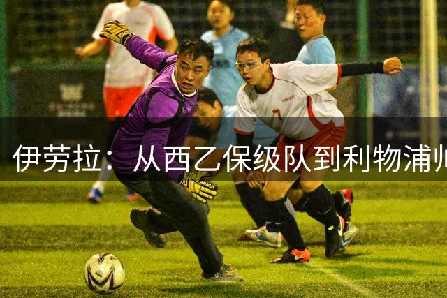 伊劳拉：从西乙保级队到利物浦帅位的逆袭传奇