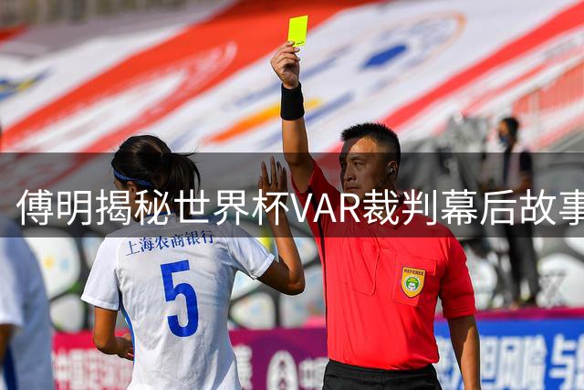 傅明揭秘世界杯VAR裁判幕后故事：专注与责任铸就突破