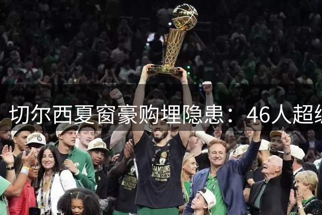 切尔西夏窗豪购埋隐患：46人超编阵容逼阿隆索启动"瘦身计划