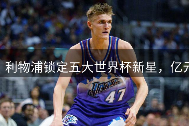 利物浦锁定五大世界杯新星，亿元标王领衔夏窗引援目标