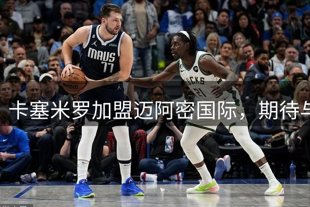 卡塞米罗加盟迈阿密国际，期待与梅西共创佳绩