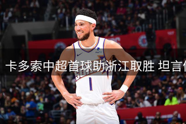 卡多索中超首球助浙江取胜 坦言仍在适应新战术体系