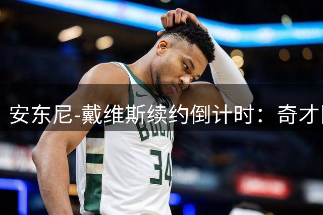 安东尼-戴维斯续约倒计时：奇才队面临4年2.75亿美元关键抉择