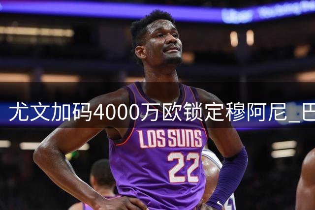 尤文加码4000万欧锁定穆阿尼 巴黎锋霸已达成五年长约协议