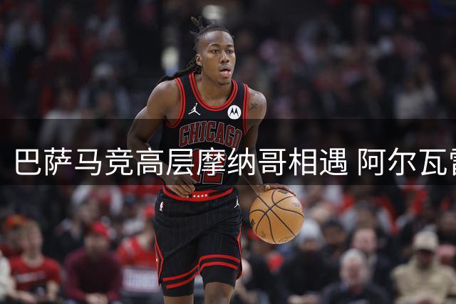 巴萨马竞高层摩纳哥相遇 阿尔瓦雷斯转会风波持续发酵