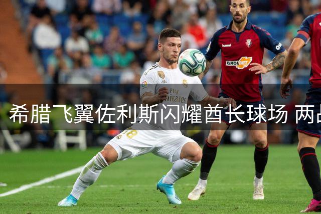 希腊飞翼佐利斯闪耀酋长球场 两战征服枪手拥趸