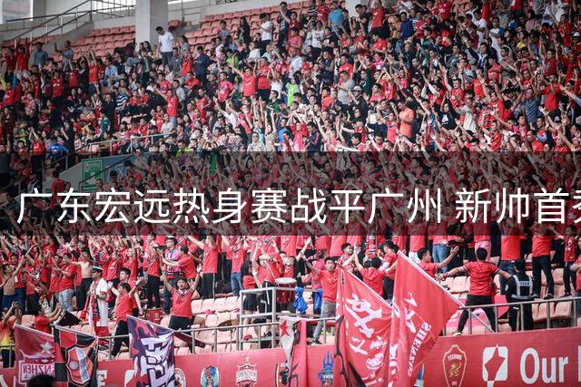 广东宏远热身赛战平广州 新帅首秀陈家政领衔得分