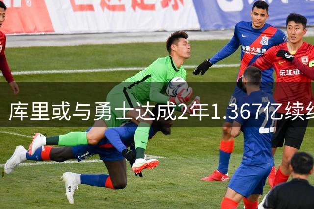 库里或与勇士达成2年1.367亿续约 训练营前有望官宣