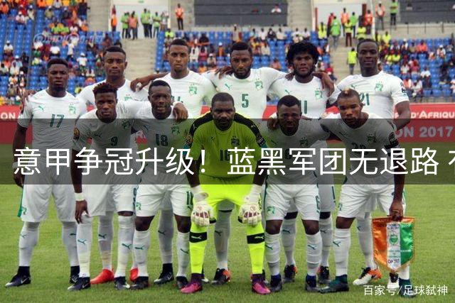 意甲争冠升级！蓝黑军团无退路 有望赢球扭转颓势