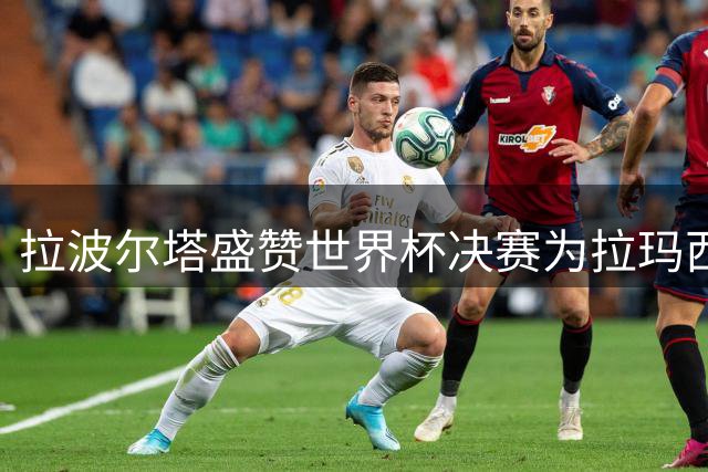 拉波尔塔盛赞世界杯决赛为拉玛西亚荣耀之战 预言巴萨式足球将引领足坛未来