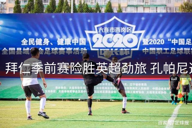 拜仁季前赛险胜英超劲旅 孔帕尼透露核心球员恢复进展