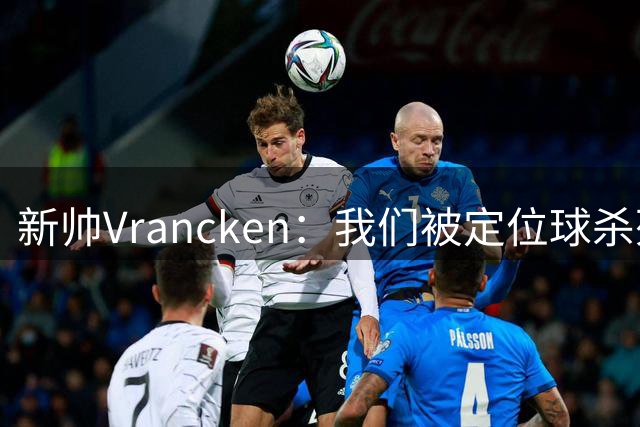 新帅Vrancken：我们被定位球杀死了，对手把握了机会