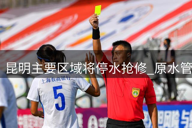 昆明主要区域将停水抢修 原水管道破裂影响数十万居民