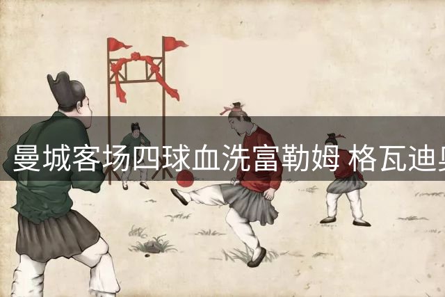 曼城客场四球血洗富勒姆 格瓦迪奥尔两射建功领跑英超争冠