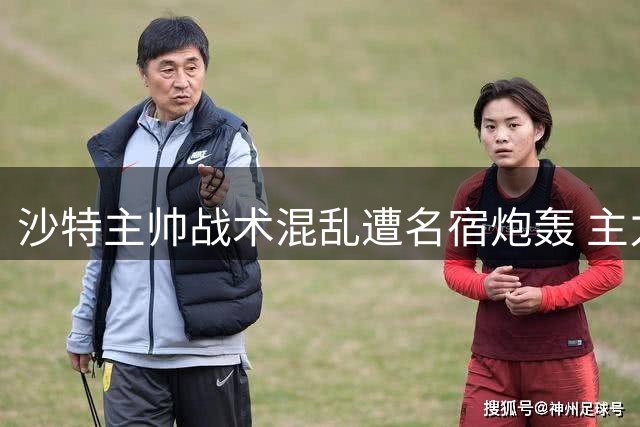 沙特主帅战术混乱遭名宿炮轰 主力门将赛后萌生退意