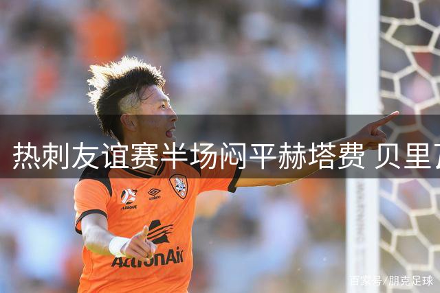热刺友谊赛半场闷平赫塔费 贝里瓦尔错失破门良机