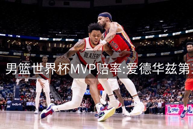 男篮世界杯MVP赔率:爱德华兹第1 美国包揽前5