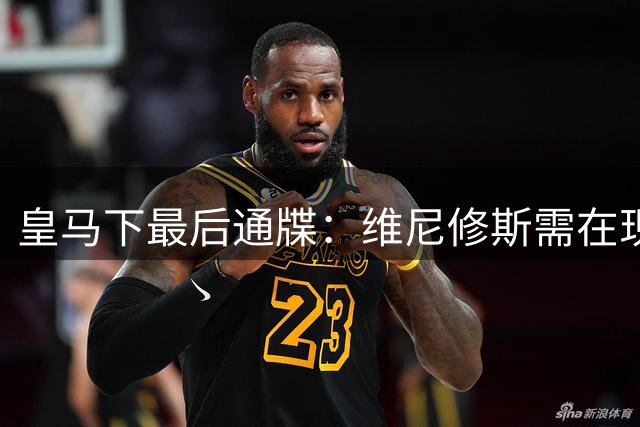 皇马下最后通牒：维尼修斯需在现有报价上签字或今夏离队