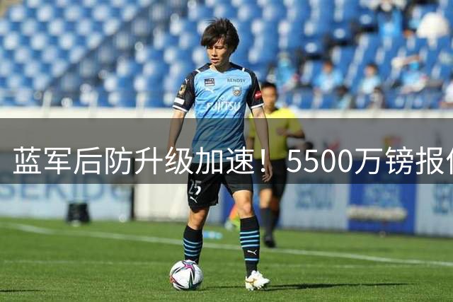 蓝军后防升级加速！5500万镑报价法国铁卫 罗杰斯体检倒计时
