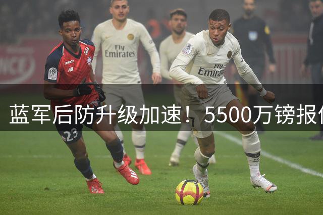 蓝军后防升级加速！5500万镑报价法国铁卫 罗杰斯体检倒计时
