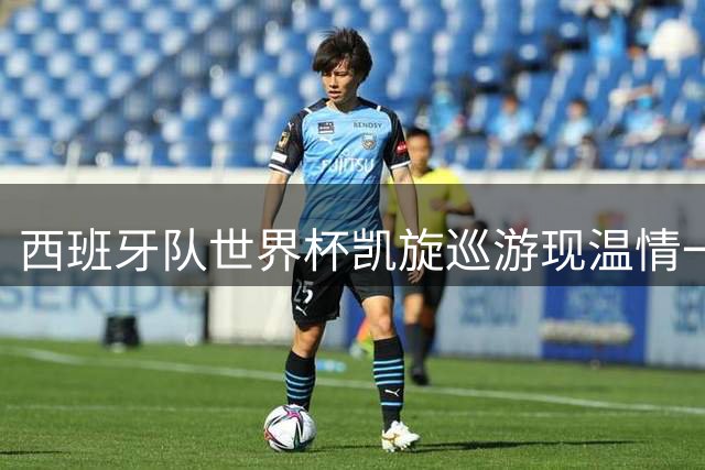 西班牙队世界杯凯旋巡游现温情一幕 皮诺西蒙当众拥吻引爆网络