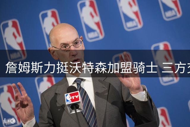 詹姆斯力挺沃特森加盟骑士 三方交易详情公布