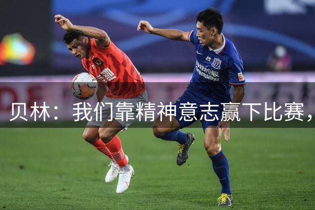 贝林：我们靠精神意志赢下比赛，埃斯皮替补出场进球就像何塞卢