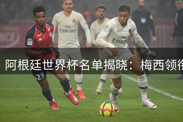 阿根廷世界杯名单揭晓：梅西领衔7位"四朝元老"，新面孔占主导
