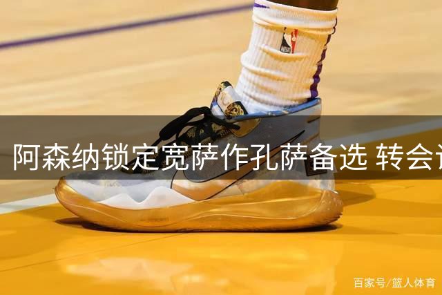 阿森纳锁定宽萨作孔萨备选 转会谈判已展开