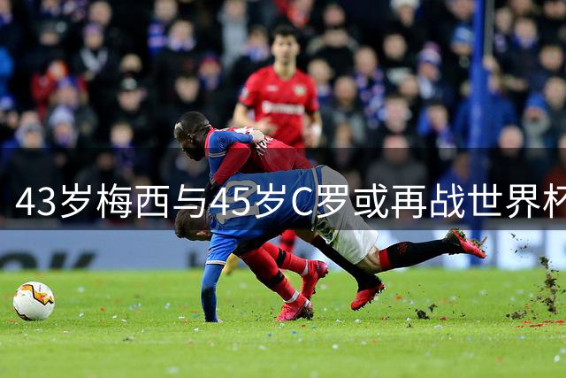 43岁梅西与45岁C罗或再战世界杯？2030本土之战成终极梦想