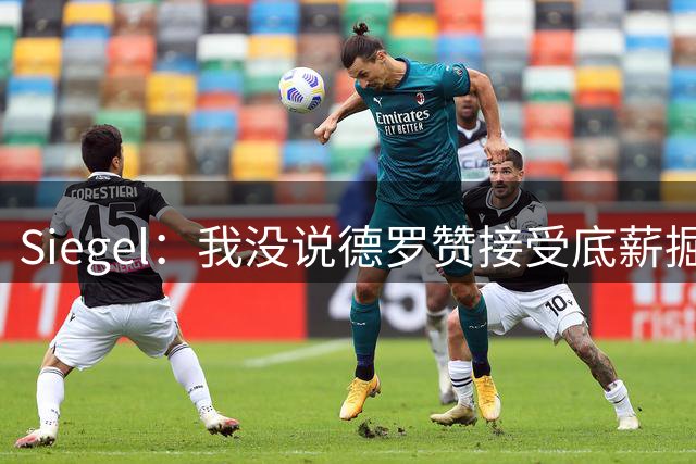 Siegel：我没说德罗赞接受底薪掘金就是有力竞争者 篡改话题可耻