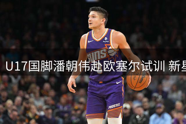 U17国脚潘朝伟赴欧塞尔试训 新星背后的足球之路